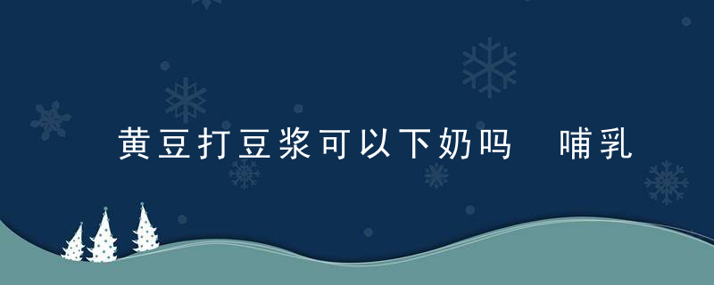 黄豆打豆浆可以下奶吗 哺乳期能天天喝豆浆吗